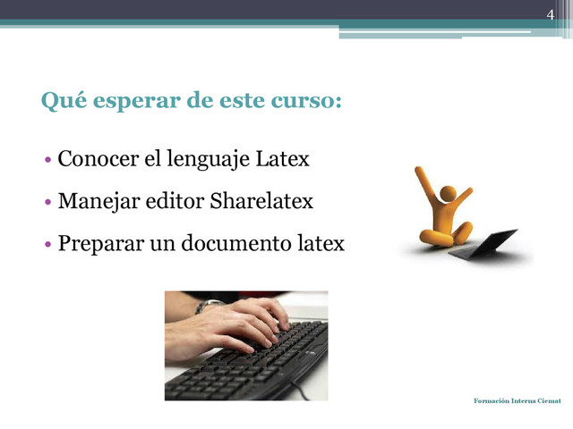 Qué esperar de este curso:
• Conocer el lenguaje Latex
• Manejar editor Sharelatex
• Preparar un documento latex
Formación Interna Ciemat
4
