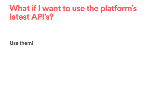 What if I want to use the platform’s
latest API’s?
Use them!
