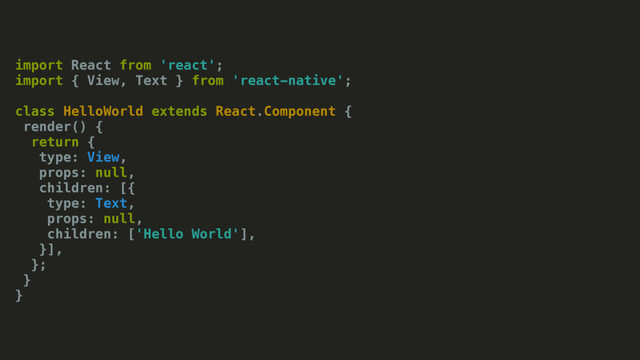 import React from 'react';
import { View, Text } from 'react-native';
class HelloWorld extends React.Component {
render() {
return {
type: View,
props: null,
children: [{
type: Text,
props: null,
children: ['Hello World'],
}],
};
}
}
