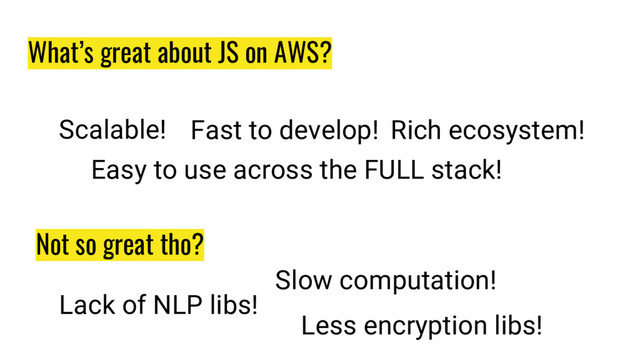 What’s great about JS on AWS?
Scalable! Fast to develop! Rich ecosystem!
Easy to use across the FULL stack!
Not so great tho?
Lack of NLP libs!
Slow computation!
Less encryption libs!

