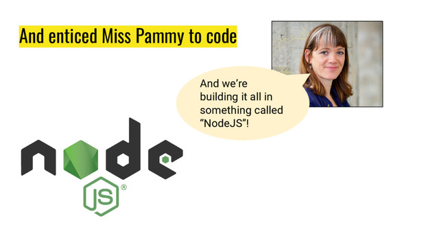 And enticed Miss Pammy to code
And we’re
building it all in
something called
“NodeJS”!
