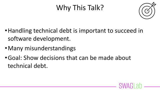 Why This Talk?
•Handling technical debt is important to succeed in
software development.
•Many misunderstandings
•Goal: Show decisions that can be made about
technical debt.
