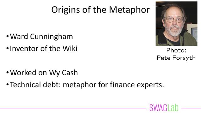 Origins of the Metaphor
•Ward Cunningham
•Inventor of the Wiki
•Worked on Wy Cash
•Technical debt: metaphor for finance experts.
