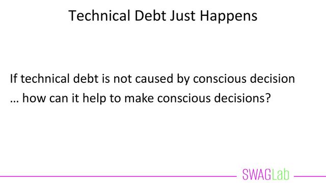 Technical Debt Just Happens
If technical debt is not caused by conscious decision
… how can it help to make conscious decisions?
