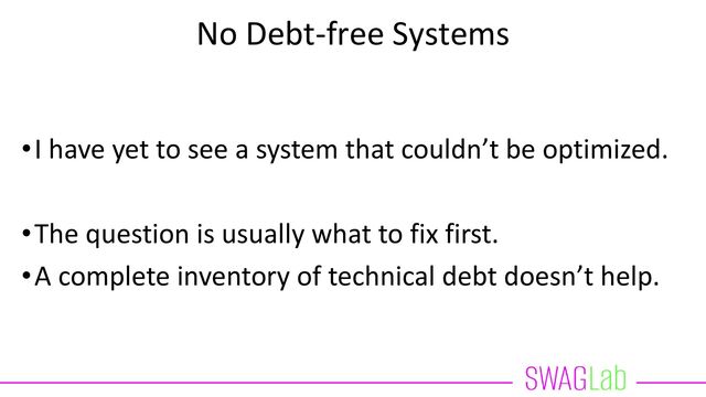 No Debt-free Systems
•I have yet to see a system that couldn’t be optimized.
•The question is usually what to fix first.
•A complete inventory of technical debt doesn’t help.
