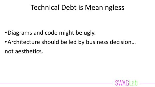 Technical Debt is Meaningless
•Diagrams and code might be ugly.
•Architecture should be led by business decision…
not aesthetics.
