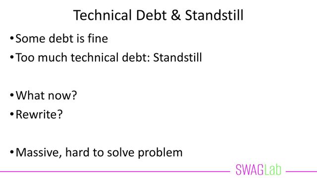 Technical Debt & Standstill
•Some debt is fine
•Too much technical debt: Standstill
•What now?
•Rewrite?
•Massive, hard to solve problem
