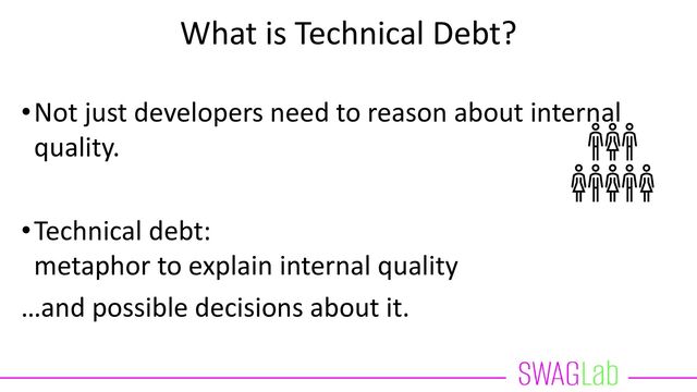 What is Technical Debt?
•Not just developers need to reason about internal
quality.
•Technical debt:
metaphor to explain internal quality
…and possible decisions about it.
