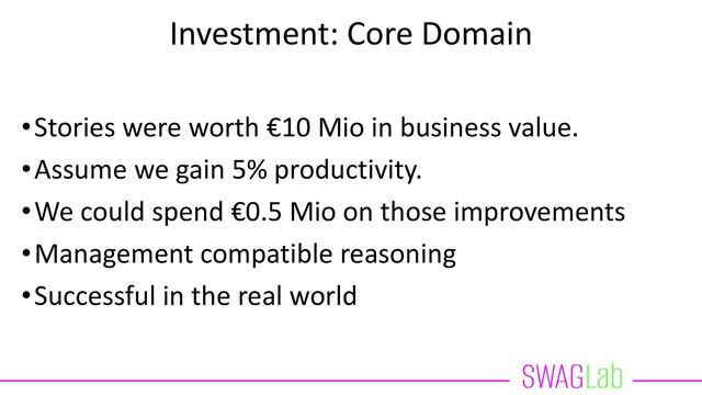 Investment: Core Domain
•Stories were worth €10 Mio in business value.
•Assume we gain 5% productivity.
•We could spend €0.5 Mio on those improvements
•Management compatible reasoning
•Successful in the real world
