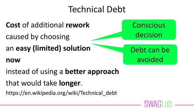 Technical Debt
Cost of additional rework
caused by choosing
an easy (limited) solution
now
instead of using a better approach
that would take longer.
https://en.wikipedia.org/wiki/Technical_debt
Conscious
decision
Debt can be
avoided

