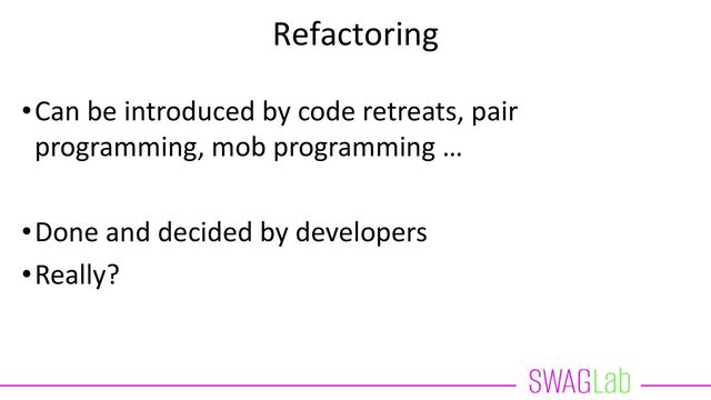 Refactoring
•Can be introduced by code retreats, pair
programming, mob programming …
•Done and decided by developers
•Really?
