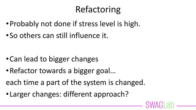 Refactoring
•Probably not done if stress level is high.
•So others can still influence it.
•Can lead to bigger changes
•Refactor towards a bigger goal…
each time a part of the system is changed.
•Larger changes: different approach?

