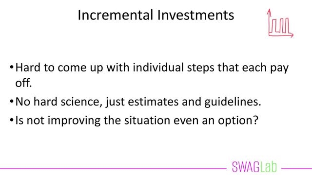 Incremental Investments
•Hard to come up with individual steps that each pay
off.
•No hard science, just estimates and guidelines.
•Is not improving the situation even an option?
