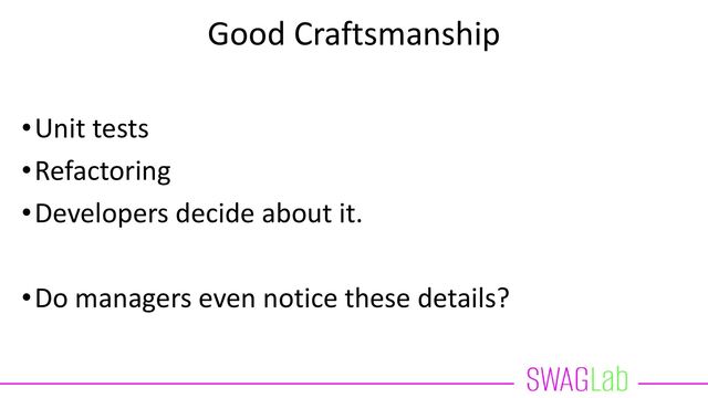 Good Craftsmanship
•Unit tests
•Refactoring
•Developers decide about it.
•Do managers even notice these details?
