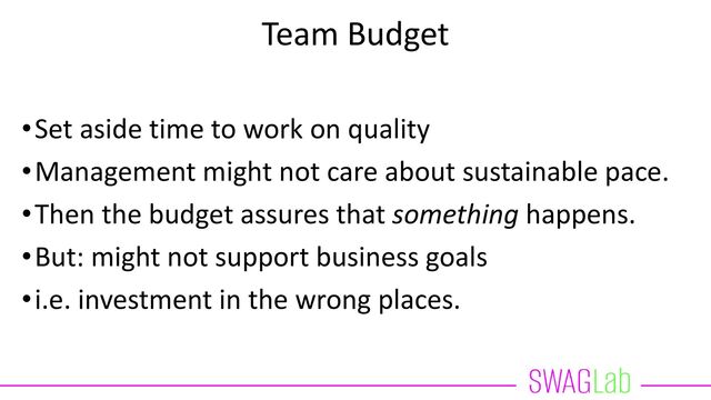 Team Budget
•Set aside time to work on quality
•Management might not care about sustainable pace.
•Then the budget assures that something happens.
•But: might not support business goals
•i.e. investment in the wrong places.
