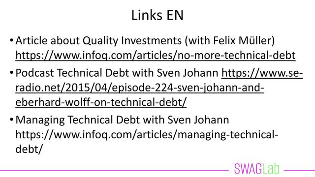 Links EN
•Article about Quality Investments (with Felix Müller)
https://www.infoq.com/articles/no-more-technical-debt
•Podcast Technical Debt with Sven Johann https://www.se-
radio.net/2015/04/episode-224-sven-johann-and-
eberhard-wolff-on-technical-debt/
•Managing Technical Debt with Sven Johann
https://www.infoq.com/articles/managing-technical-
debt/
