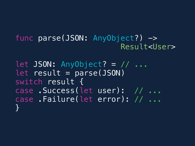 func parse(JSON: AnyObject?) ->
Result
let JSON: AnyObject? = // ...
let result = parse(JSON)
switch result {
case .Success(let user): // ...
case .Failure(let error): // ...
}
