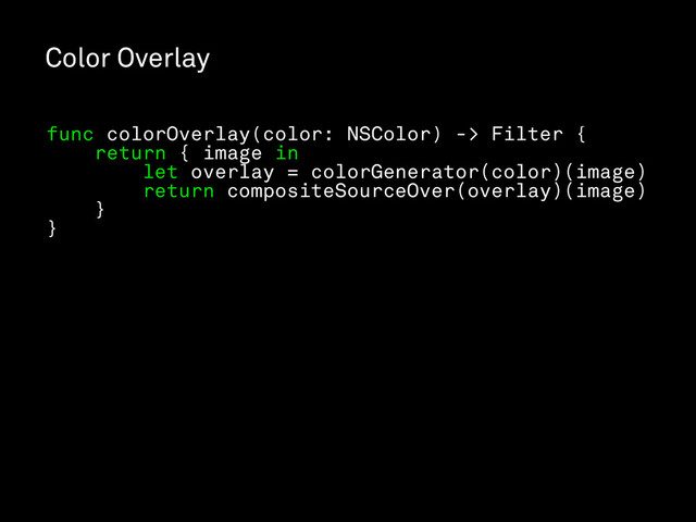 Color Overlay
func colorOverlay(color: NSColor) -> Filter {
return { image in
let overlay = colorGenerator(color)(image)
return compositeSourceOver(overlay)(image)
}
}
