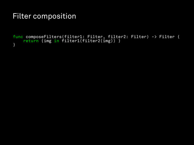 Filter composition
func composeFilters(filter1: Filter, filter2: Filter) -> Filter {
return {img in filter1(filter2(img)) }
}
