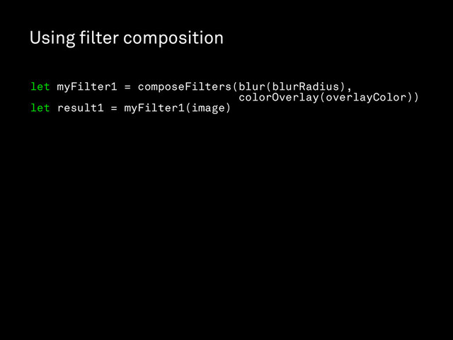 Using ﬁlter composition
let myFilter1 = composeFilters(blur(blurRadius),
colorOverlay(overlayColor))
let result1 = myFilter1(image)

