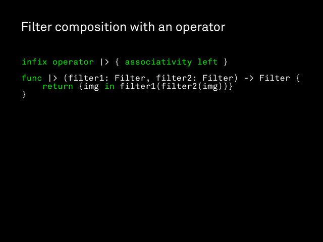 Filter composition with an operator
infix operator |> { associativity left }
func |> (filter1: Filter, filter2: Filter) -> Filter {
return {img in filter1(filter2(img))}
}
