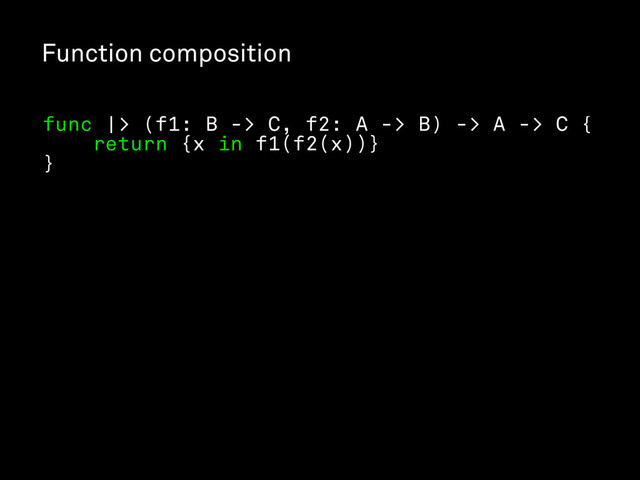 Function composition
func |> (f1: B -> C, f2: A -> B) -> A -> C {
return {x in f1(f2(x))}
}

