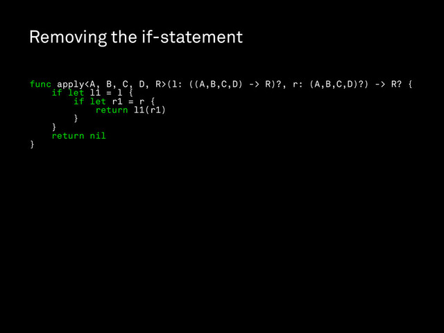 Removing the if-statement
func apply<a>(l: ((A,B,C,D) -> R)?, r: (A,B,C,D)?) -> R? {
if let l1 = l {
if let r1 = r {
return l1(r1)
}
}
return nil
}
</a>