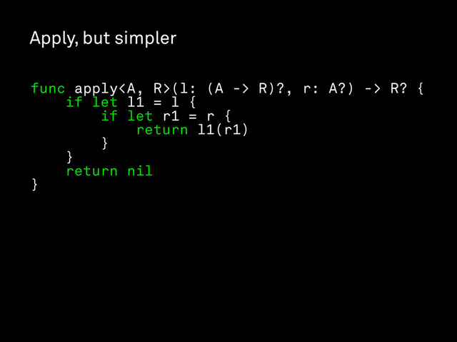 Apply, but simpler
func apply<a>(l: (A -> R)?, r: A?) -> R? {
if let l1 = l {
if let r1 = r {
return l1(r1)
}
}
return nil
}
</a>