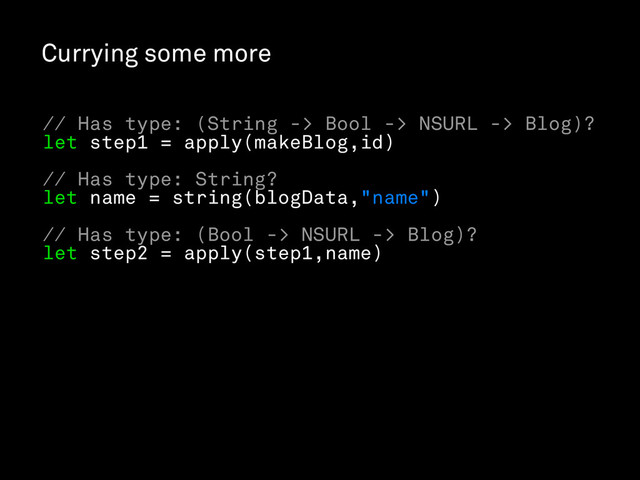 Currying some more
// Has type: (String -> Bool -> NSURL -> Blog)?
let step1 = apply(makeBlog,id)
// Has type: String?
let name = string(blogData,"name")
// Has type: (Bool -> NSURL -> Blog)?
let step2 = apply(step1,name)
