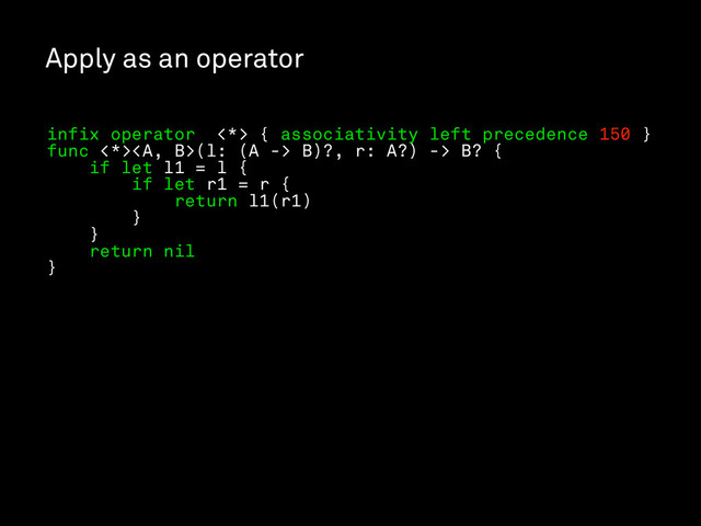 Apply as an operator
infix operator <*> { associativity left precedence 150 }
func <*><a>(l: (A -> B)?, r: A?) -> B? {
if let l1 = l {
if let r1 = r {
return l1(r1)
}
}
return nil
}
</a>