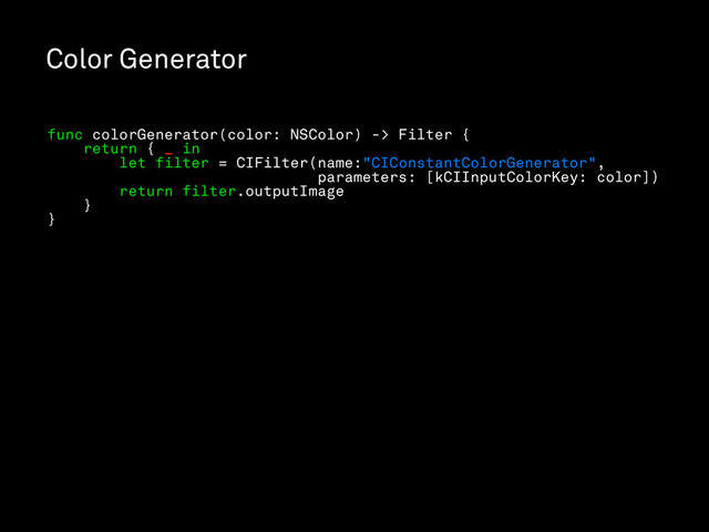 Color Generator
func colorGenerator(color: NSColor) -> Filter {
return { _ in
let filter = CIFilter(name:"CIConstantColorGenerator",
parameters: [kCIInputColorKey: color])
return filter.outputImage
}
}

