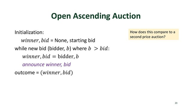 Open Ascending Auction
Initialization:
,  = None, starting bid
while new bid (bidder, ) where  > :
,  = bidder, 
announce winner, bid
outcome = (, )
23
How does this compare to a
second price auction?
