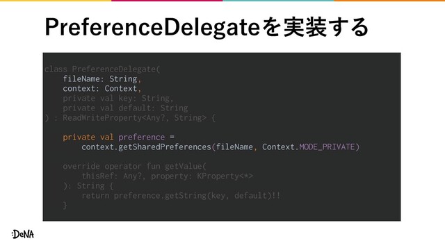 class PreferenceDelegate(
fileName: String,
context: Context,
private val key: String,
private val default: String
) : ReadWriteProperty {
private val preference =
context.getSharedPreferences(fileName, Context.MODE_PRIVATE)
override operator fun getValue(
thisRef: Any?, property: KProperty<*>
): String {
return preference.getString(key, default)!!
}
1SFGFSFODF%FMFHBUFΛ࣮૷͢Δ
