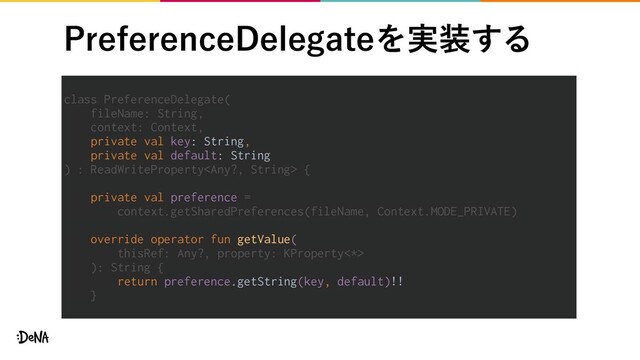 class PreferenceDelegate(
fileName: String,
context: Context,
private val key: String,
private val default: String
) : ReadWriteProperty {
private val preference =
context.getSharedPreferences(fileName, Context.MODE_PRIVATE)
override operator fun getValue(
thisRef: Any?, property: KProperty<*>
): String {
return preference.getString(key, default)!!
}
1SFGFSFODF%FMFHBUFΛ࣮૷͢Δ
