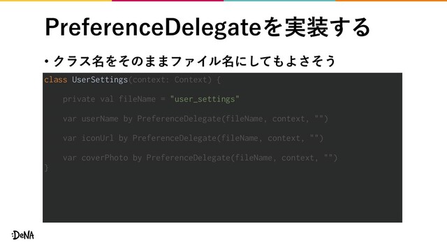 • Ϋϥε໊Λͦͷ··ϑΝΠϧ໊ʹͯ͠΋Αͦ͞͏
1SFGFSFODF%FMFHBUFΛ࣮૷͢Δ
class UserSettings(context: Context) {
private val fileName = "user_settings"
var userName by PreferenceDelegate(fileName, context, "")
var iconUrl by PreferenceDelegate(fileName, context, "")
var coverPhoto by PreferenceDelegate(fileName, context, "")
}
