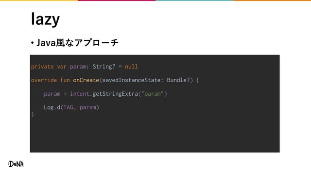 MB[Z
• +BWB෩ͳΞϓϩʔν
private var param: String? = null
override fun onCreate(savedInstanceState: Bundle?) {
param = intent.getStringExtra("param")
Log.d(TAG, param)
}
