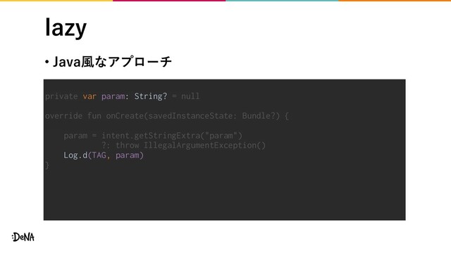 MB[Z
• +BWB෩ͳΞϓϩʔν
private var param: String? = null
override fun onCreate(savedInstanceState: Bundle?) {
param = intent.getStringExtra("param")
?: throw IllegalArgumentException()
Log.d(TAG, param)
}
