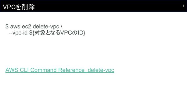 18 
VPCを削除 
 
$ aws ec2 delete-vpc \
--vpc-id ${対象となるVPCのID}
AWS CLI Command Reference_delete-vpc
 
 
 
