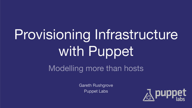 Provisioning Infrastructure
with Puppet

Puppet Labs
Gareth Rushgrove
Modelling more than hosts
