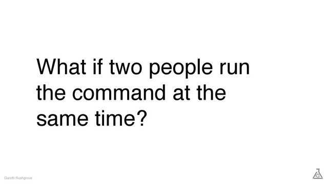 What if two people run
the command at the
same time?
Gareth Rushgrove
