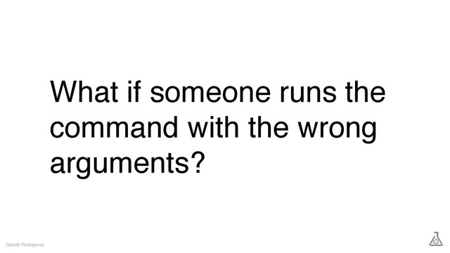 What if someone runs the
command with the wrong
arguments?
Gareth Rushgrove
