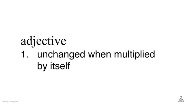 adjective
1. unchanged when multiplied
by itself
Gareth Rushgrove
