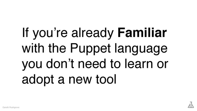 If you’re already Familiar
with the Puppet language
you don’t need to learn or
adopt a new tool
Gareth Rushgrove
