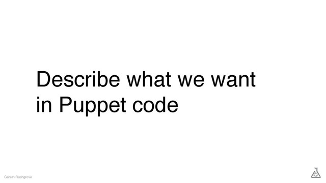 Describe what we want
in Puppet code
Gareth Rushgrove
