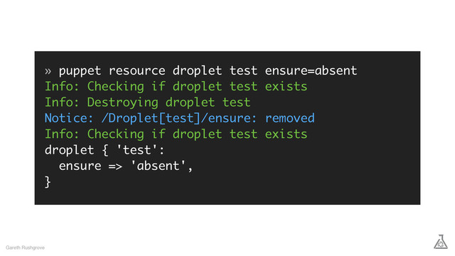 » puppet resource droplet test ensure=absent
Info: Checking if droplet test exists
Info: Destroying droplet test
Notice: /Droplet[test]/ensure: removed
Info: Checking if droplet test exists
droplet { 'test':
ensure => 'absent',
}
Gareth Rushgrove
