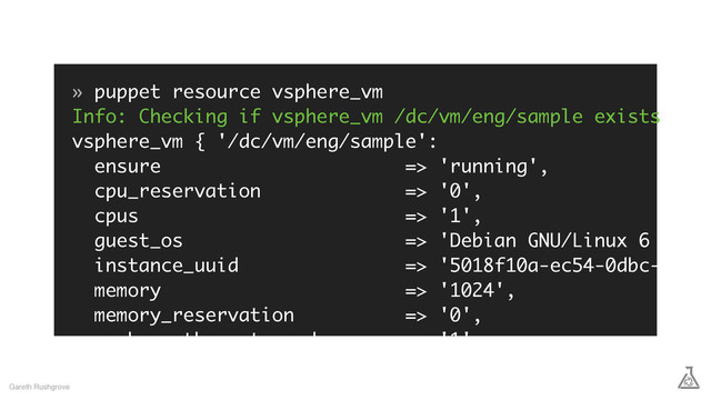 » puppet resource vsphere_vm
Info: Checking if vsphere_vm /dc/vm/eng/sample exists
vsphere_vm { '/dc/vm/eng/sample':
ensure => 'running',
cpu_reservation => '0',
cpus => '1',
guest_os => 'Debian GNU/Linux 6 (64-b
instance_uuid => '5018f10a-ec54-0dbc-5537-
memory => '1024',
memory_reservation => '0',
number_ethernet_cards => '1',
power_state => 'poweredOn',
resource_pool => 'general1',
Gareth Rushgrove

