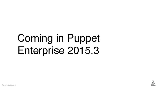 Coming in Puppet
Enterprise 2015.3
Gareth Rushgrove
