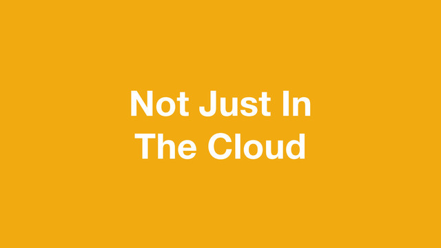 Not Just In
The Cloud
