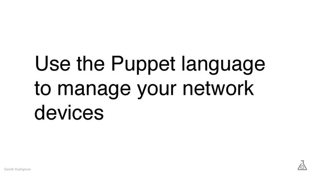 Use the Puppet language
to manage your network
devices
Gareth Rushgrove
