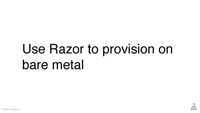 Use Razor to provision on
bare metal
Gareth Rushgrove

